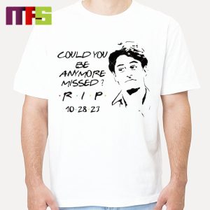 Friends Could You Be Anymore Missed Rip Matthew Perry October 28th 2023 T-Shirt