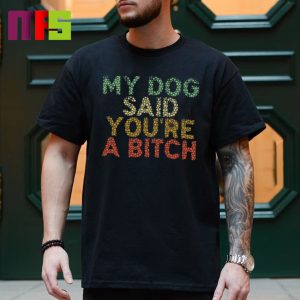 My Dog Said You’re A Bitch Funny T-Shirt